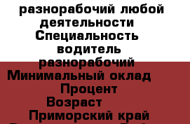 разнорабочий любой деятельности › Специальность ­ водитель, разнорабочий › Минимальный оклад ­ 20 000 › Процент ­ 15 › Возраст ­ 30 - Приморский край, Владивосток г. Работа » Резюме   